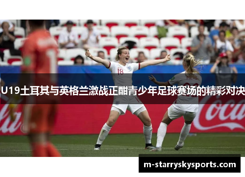 U19土耳其与英格兰激战正酣青少年足球赛场的精彩对决