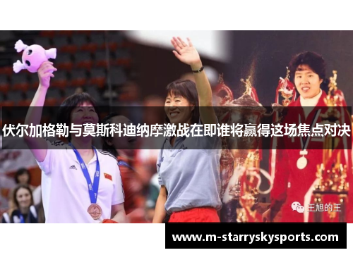 伏尔加格勒与莫斯科迪纳摩激战在即谁将赢得这场焦点对决