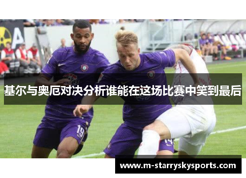 基尔与奥厄对决分析谁能在这场比赛中笑到最后