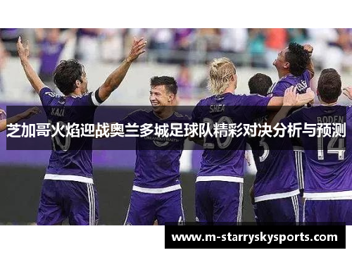 芝加哥火焰迎战奥兰多城足球队精彩对决分析与预测