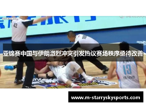 亚锦赛中国与伊朗激烈冲突引发热议赛场秩序亟待改善