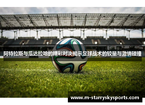 阿特拉斯与瓜达拉哈的精彩对决揭示足球战术的较量与激情碰撞